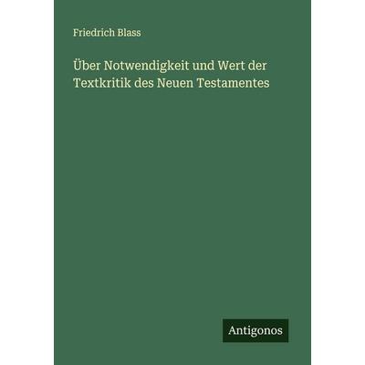 Über Notwendigkeit und Wert der Textkritik des Neuen Testamentes, Taschenbuch von Friedrich Blass, Antigonos Verlag, 978-3-563-15995-8