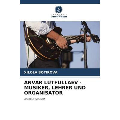 Anvar Lutfullaev - Musiker, Lehrer und Organisator, Taschenbuch von Xilola Botirova, Verlag Unser Wissen, 978-620-5-22546-2