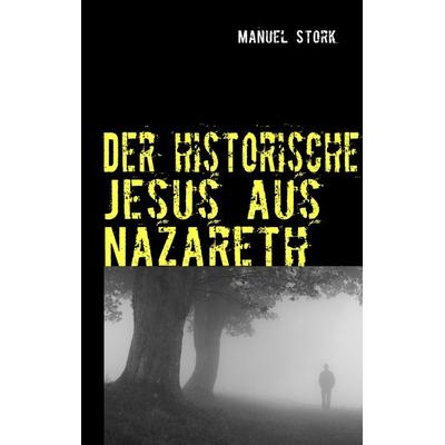 Der historische Jesus aus Nazareth, Taschenbuch von Manuel Stork, BoD – Books on Demand, 978-3-8370-8347-7