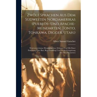 Zwölf Sprachen Aus Dem Südwesten Nordamerikas (Pueblos- Und Apache-Mundarten; Tonto, Tonkawa, Digger, Utah.), Taschenbuch von Albert Samuel Gatschet,