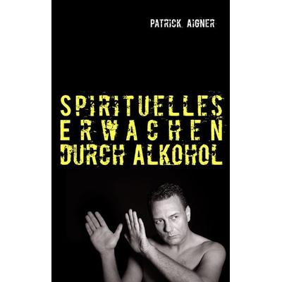 Spirituelles Erwachen durch Alkohol, Taschenbuch von Patrick Aigner, BoD – Books on Demand, 978-3-7322-4547-5