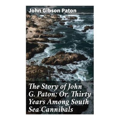 The Story of John G. Paton; Or, Thirty Years Among South Sea Cannibals, Taschenbuch von John Gibson Paton, Good Press, 978-80-272-9545-6