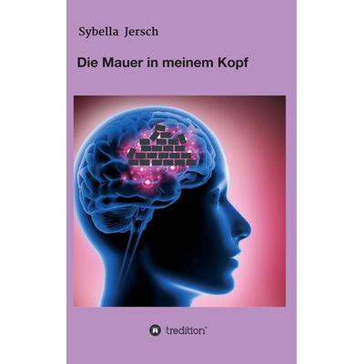 Die Mauer in meinem Kopf, Taschenbuch von Sybella Jersch, Tredition, 978-3-347-38456-9