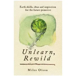 Unlearn, Rewild: Earth Skills, Ideas and Inspiration for the Future Primitive, Sachbücher von Miles Olson