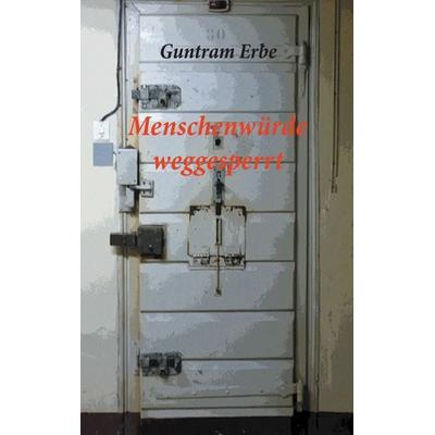Menschenwürde weggesperrt, Taschenbuch von Guntram Erbe, BoD – Books on Demand, 978-3-7357-7802-4
