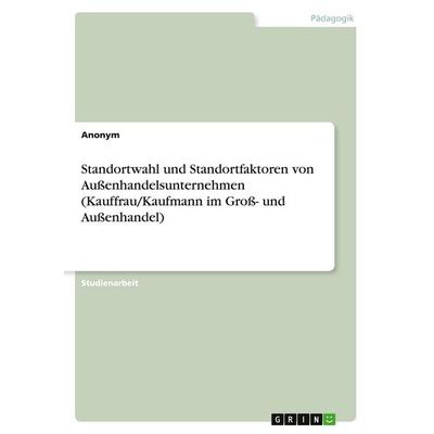 Standortwahl und Standortfaktoren von Außenhandelsunternehmen (Kauffrau/Kaufmann im Groß- und Außenhandel), Taschenbuch von Anonymous, GRIN,