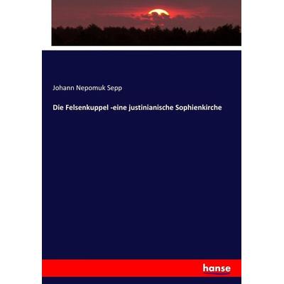 Die Felsenkuppel -eine justinianische Sophienkirche, Taschenbuch von Johann Nepomuk Sepp, Hansebooks, 978-3-7446-4429-7