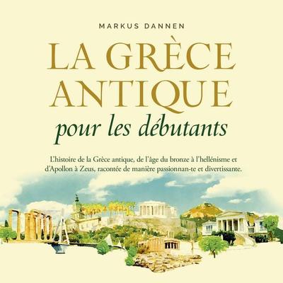 La Grèce antique pour les débutants: L'histoire de la Grèce antique, de l'âge du bronze à l'hellénisme et d'Apollon à Zeus, racontée de manière