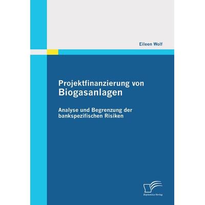 Projektfinanzierung von Biogasanlagen: Analyse und Begrenzung der bankspezifischen Risiken, Taschenbuch von Eileen Wolf, Diplomica Verlag GmbH,