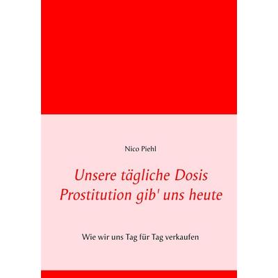 Unsere tägliche Dosis Prostitution gib' uns heute, Taschenbuch von Nico Piehl, BoD – Books on Demand, 978-3-7481-8201-6