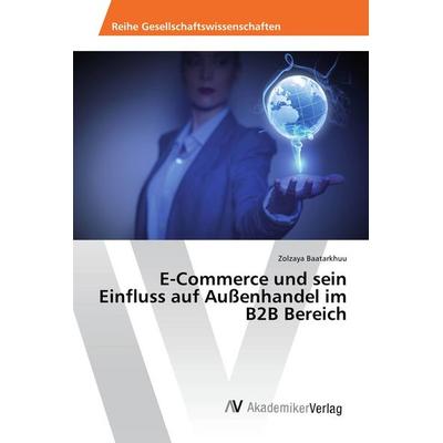 E-Commerce und sein Einfluss auf Außenhandel im B2B Bereich, Taschenbuch von Zolzaya Baatarkhuu, AV Akademikerverlag, 978-3-639-64299-5
