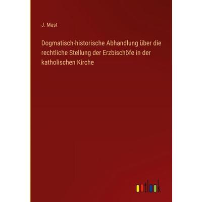 Dogmatisch-historische Abhandlung über die rechtliche Stellung der Erzbischöfe in der katholischen Kirche, Gebundene Ausgabe von J. Mast, Outlook,