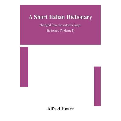 A Short Italian Dictionary; Abridged From The Author'S Larger Dictionary (Volume I), Taschenbuch von Alfred Hoare, Alpha Editions, 978-93-5415-425-6