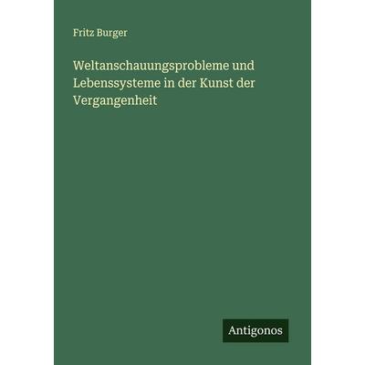 Weltanschauungsprobleme und Lebenssysteme in der Kunst der Vergangenheit, Taschenbuch von Fritz Burger, Antigonos Verlag, 978-3-563-92119-7
