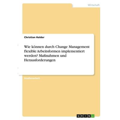 Wie können durch Change Management flexible Arbeitsformen implementiert werden? Maßnahmen und Herausforderungen, Taschenbuch von Christian Halder,