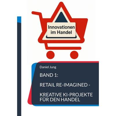 Band 1: Retail Re-Imagined - Kreative KI-Projekte für den Handel, Taschenbuch von Daniel Jung, BoD – Books on Demand, 978-3-7693-3952-9