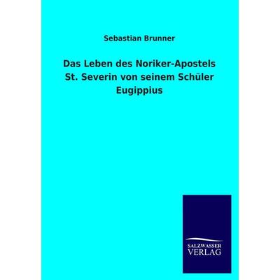 Das Leben des Noriker-Apostels St. Severin von seinem Schüler Eugippius, Taschenbuch von Sebastian Brunner, Salzwasser, 978-3-8460-4467-4