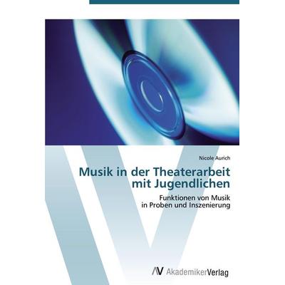 Musik in der Theaterarbeit mit Jugendlichen, Taschenbuch von Nicole Aurich, AV Akademikerverlag, 978-3-639-44047-8