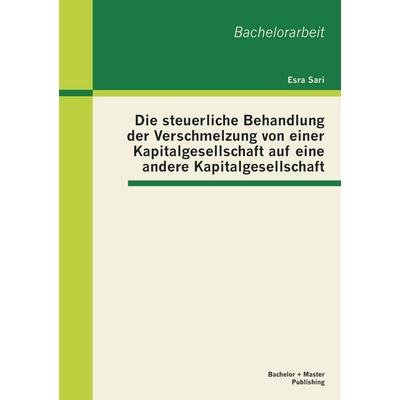 Die steuerliche Behandlung der Verschmelzung von einer Kapitalgesellschaft auf eine andere Kapitalgesellschaft, Taschenbuch von Esra Sari, Bachelor +