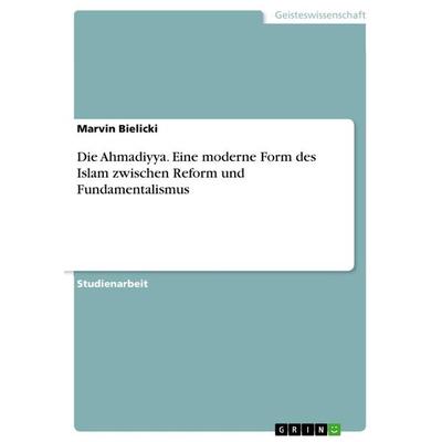 Die Ahmadiyya. Eine moderne Form des Islam zwischen Reform und Fundamentalismus, Taschenbuch von Marvin Bielicki, GRIN, 978-3-668-45563-4