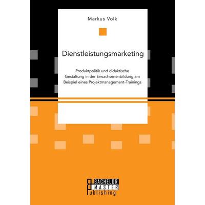 Dienstleistungsmarketing. Produktpolitik und didaktische Gestaltung in der Erwachsenenbildung am Beispiel eines Projektmanagement-Trainings,