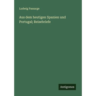Aus dem heutigen Spanien und Portugal; Reisebriefe, Taschenbuch von Ludwig Passarge, Antigonos Verlag, 978-3-388-89693-9