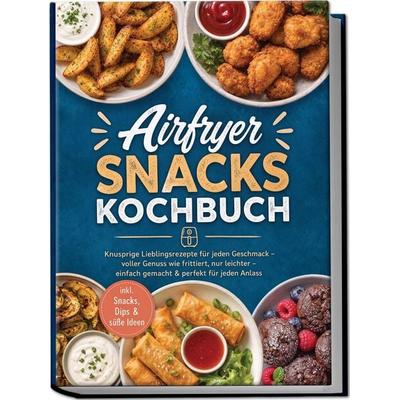 Airfryer Snacks Kochbuch: Knusprige Lieblingsrezepte für jeden Geschmack – voller Genuss wie frittiert, nur leichter – einfach gemacht & perfekt für