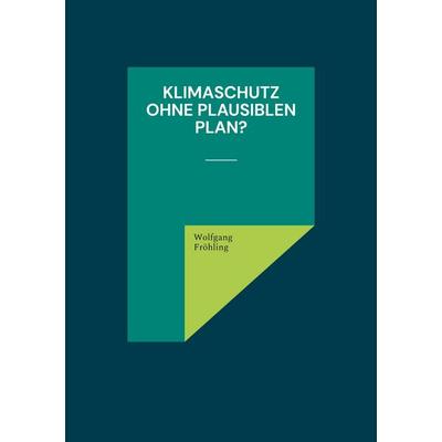 Klimaschutz ohne plausiblen Plan?, Taschenbuch von Wolfgang Fröhling, BoD – Books on Demand, 978-3-7543-9510-3