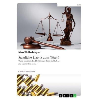Staatliche Lizenz zum Töten? Wenn in einem Rechtsstaat das Recht auf Leben zur Disposition steht, Taschenbuch von Nico Wullschleger, GRIN,