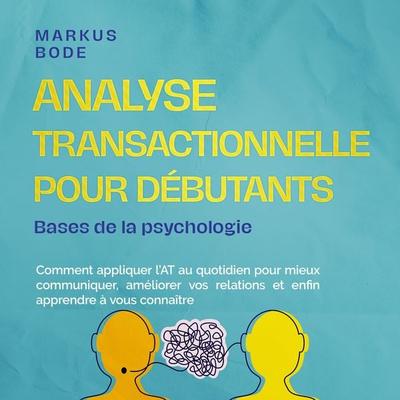 Analyse transactionnelle pour débutants – Bases de la psychologie : Comment appliquer l'AT au quotidien pour mieux communiquer, améliorer vos
