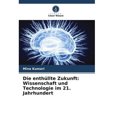 Die enthüllte Zukunft: Wissenschaft und Technologie im 21. Jahrhundert, Taschenbuch von Mina Kumari, Verlag Unser Wissen, 978-620-8-13743-4