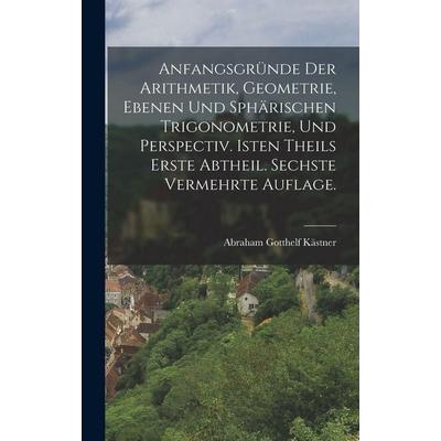 Anfangsgründe der Arithmetik, Geometrie, ebenen und sphärischen Trigonometrie, und Perspectiv. Isten Theils erste Abtheil. Sechste vermehrte Auflage.,