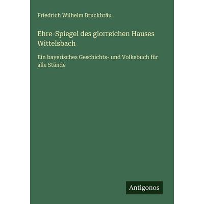 Ehre-Spiegel des glorreichen Hauses Wittelsbach, Gebundene Ausgabe von Friedrich Wilhelm Bruckbräu, Antigonos Verlag, 978-3-386-32964-4