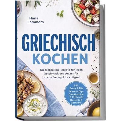 Griechisch Kochen: Die leckersten Rezepte für jeden Geschmack und Anlass – für Urlaubsfeeling & Leichtigkeit – inkl. Brote & Pita, Meze & Dips,