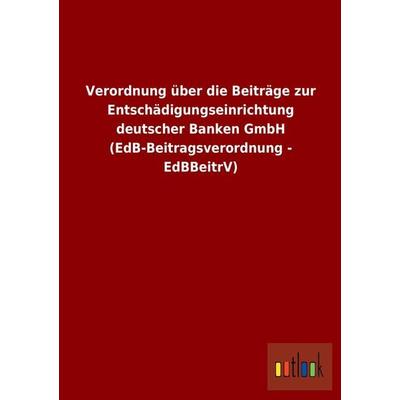 Verordnung über die Beiträge zur Entschädigungseinrichtung deutscher Banken GmbH (EdB-Beitragsverordnung - EdBBeitrV), Taschenbuch von , Outlook,