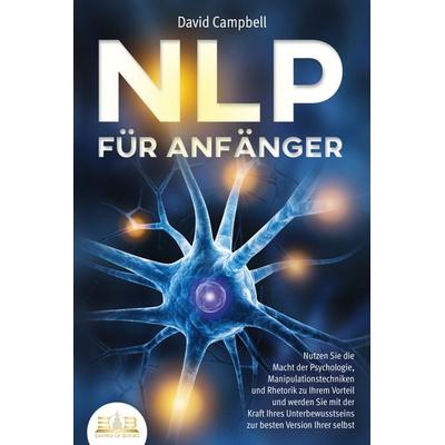 NLP FÜR ANFÄNGER: Nutzen Sie die Macht der Psychologie, Manipulationstechniken und Rhetorik zu Ihrem Vorteil und werden Sie mit der Kraft Ihres