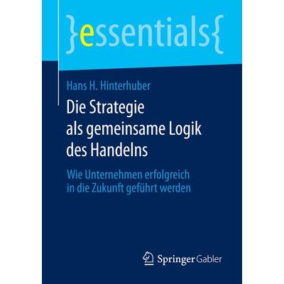Die Strategie als gemeinsame Logik des Handelns, Taschenbuch von Hans H. Hinterhuber, Springer Fachmedien Wiesbaden GmbH, 978-3-658-06861-5