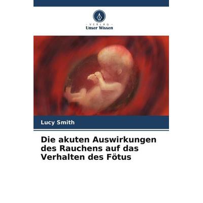 Die akuten Auswirkungen des Rauchens auf das Verhalten des Fötus, Taschenbuch von Lucy Smith, Verlag Unser Wissen, 978-620-6-44636-1