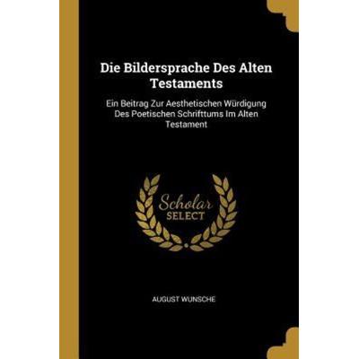 Die Bildersprache Des Alten Testaments: Ein Beitrag Zur Aesthetischen Würdigung Des Poetischen Schrifttums Im Alten Testament, Taschenbuch von August