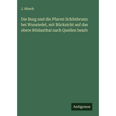 Die Burg und die Pfarrei Schönbrunn bei Wunsiedel, mit Rücksicht auf das obere Röslauthal nach Quellen bearb, Gebundene Ausgabe von J. Hirsch,