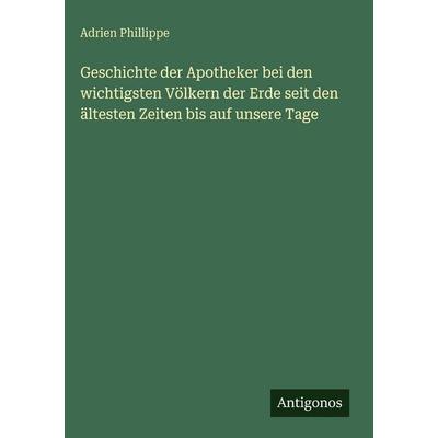 Geschichte der Apotheker bei den wichtigsten Völkern der Erde seit den ältesten Zeiten bis auf unsere Tage, Gebundene Ausgabe von Adrien Phillippe,