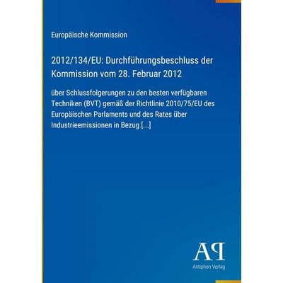 2012/134/EU: Durchführungsbeschluss der Kommission vom 28. Februar 2012, Gebundene Ausgabe von Europäische Kommission, Antiphon Verlag,