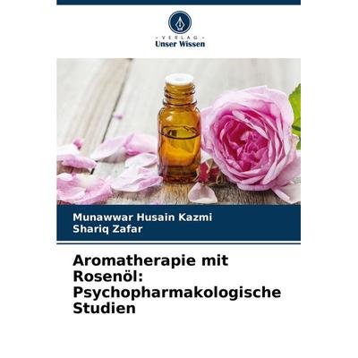 Aromatherapie mit Rosenöl: Psychopharmakologische Studien, Taschenbuch von Munawwar Husain Kazmi,Shariq Zafar, Verlag Unser Wissen, 978-620-7-35294-4