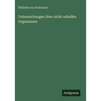 Untersuchungen über nicht celluläre Organismen, Gebundene Ausgabe von Wilhelm Nathusius, Antigonos Verlag, 978-3-386-42024-2