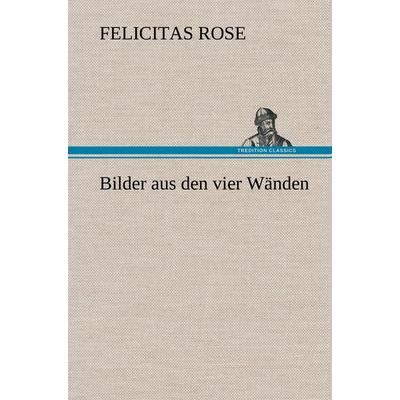 Bilder aus den vier Wänden, Gebundene Ausgabe von Felicitas Rose, Tredition, 978-3-8472-6563-4