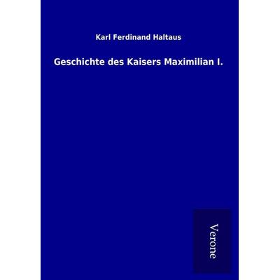 Geschichte des Kaisers Maximilian I., Gebundene Ausgabe von Karl Ferdinand Haltaus, BoD - Books on Demand