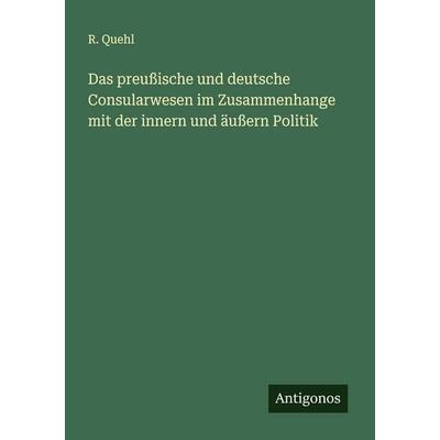 Das preußische und deutsche Consularwesen im Zusammenhange mit der innern und äußern Politik, Taschenbuch von R. Quehl, Antigonos Verlag,