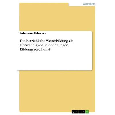 Die betriebliche Weiterbildung als Notwendigkeit in der heutigen Bildungsgesellschaft, Taschenbuch von Johannes Schwarz, GRIN, 978-3-668-76878-9