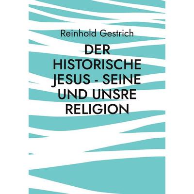Der historische Jesus - seine und unsre Religion, Taschenbuch von Reinhold Gestrich, BoD – Books on Demand, 978-3-695-19281-6