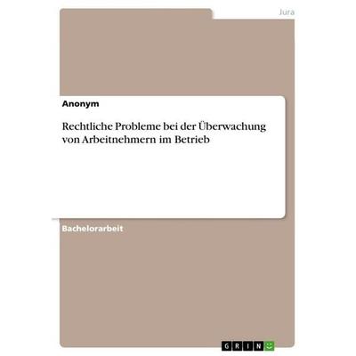 Rechtliche Probleme bei der Überwachung von Arbeitnehmern im Betrieb, Taschenbuch von Anonymous, GRIN, 978-3-668-17299-9